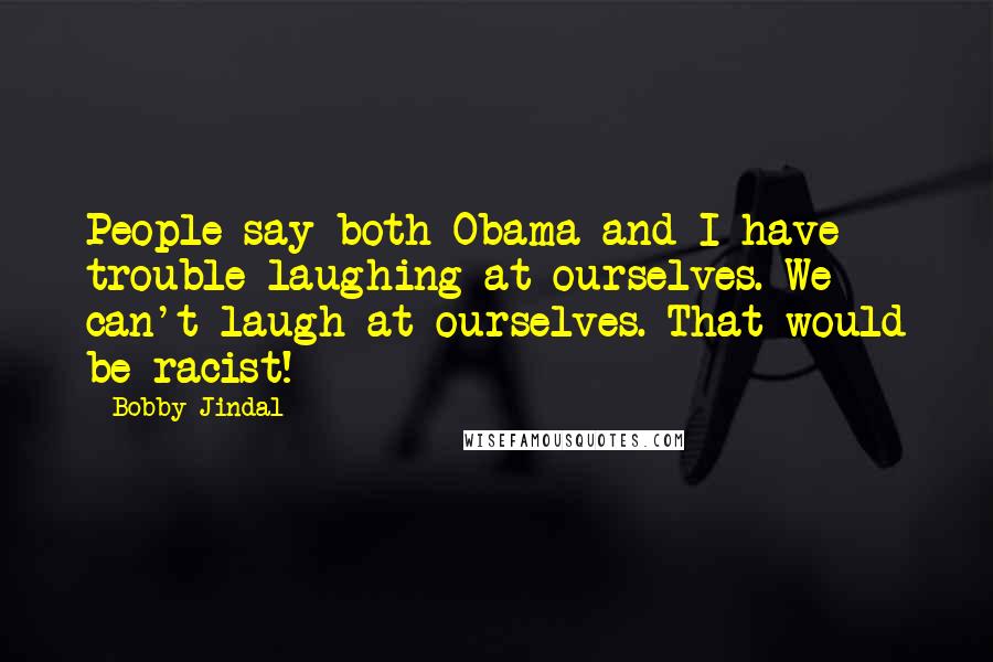 Bobby Jindal quotes: People say both Obama and I have trouble laughing at ourselves. We can't laugh at ourselves. That would be racist!