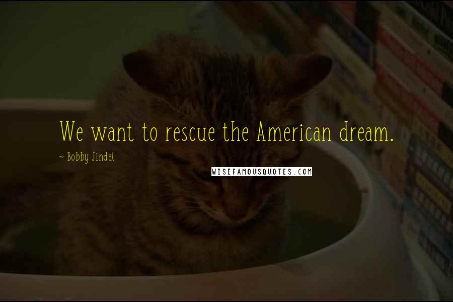 Bobby Jindal quotes: We want to rescue the American dream. Bobby Jindal quotes: We want to rescue the American dream.