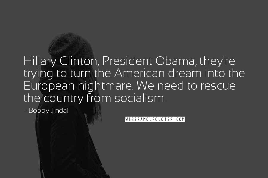 Bobby Jindal quotes: Hillary Clinton, President Obama, they're trying to turn the American dream into the European nightmare. We need to rescue the country from socialism. Bobby Jindal quotes: Hillary Clinton, President Obama, they're trying to turn the American dream into the European nightmare. We need to rescue the country from socialism.