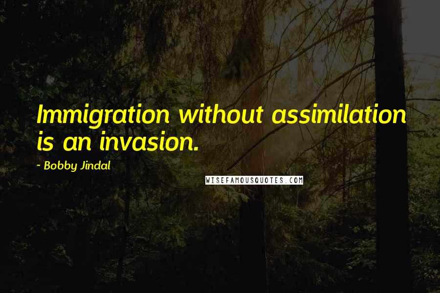 Bobby Jindal quotes: Immigration without assimilation is an invasion.