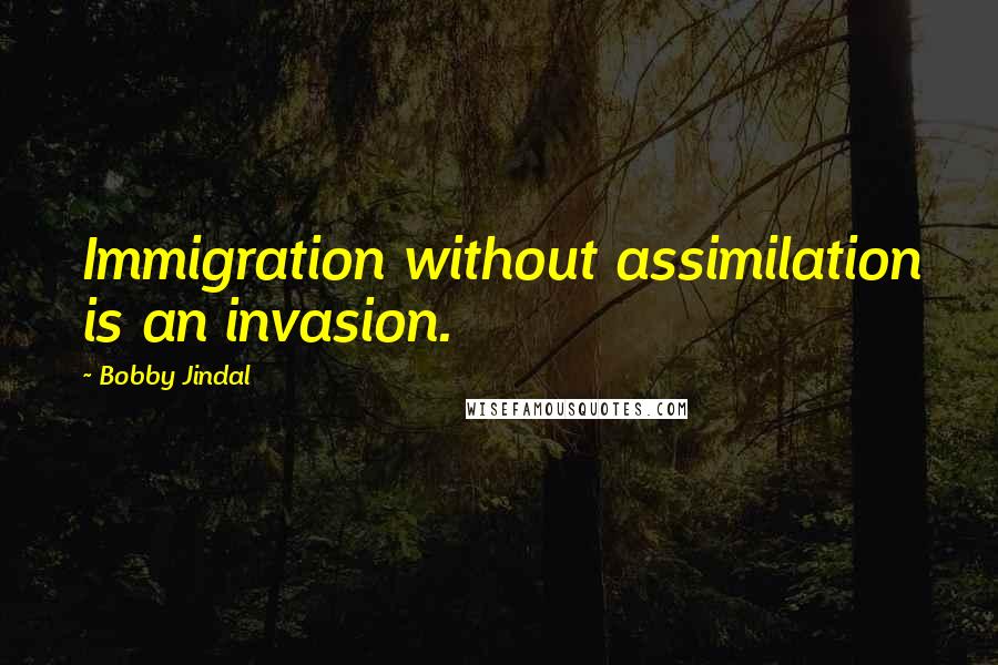 Bobby Jindal quotes: Immigration without assimilation is an invasion.