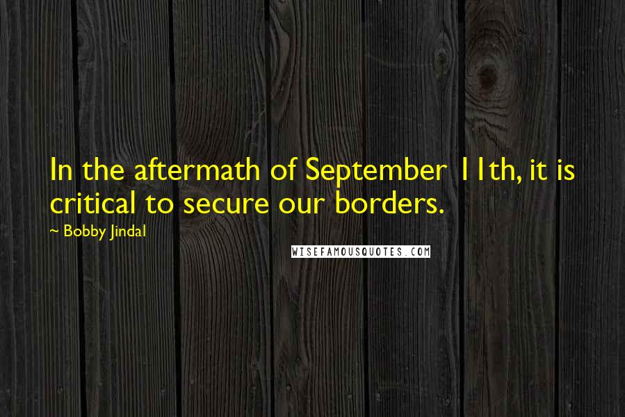 Bobby Jindal quotes: In the aftermath of September 11th, it is critical to secure our borders.