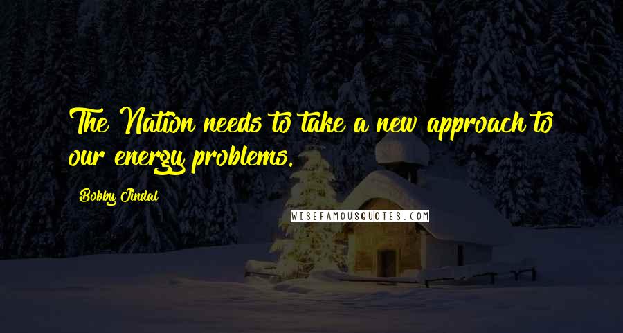 Bobby Jindal quotes: The Nation needs to take a new approach to our energy problems. Bobby Jindal quotes: The Nation needs to take a new approach to our energy problems.