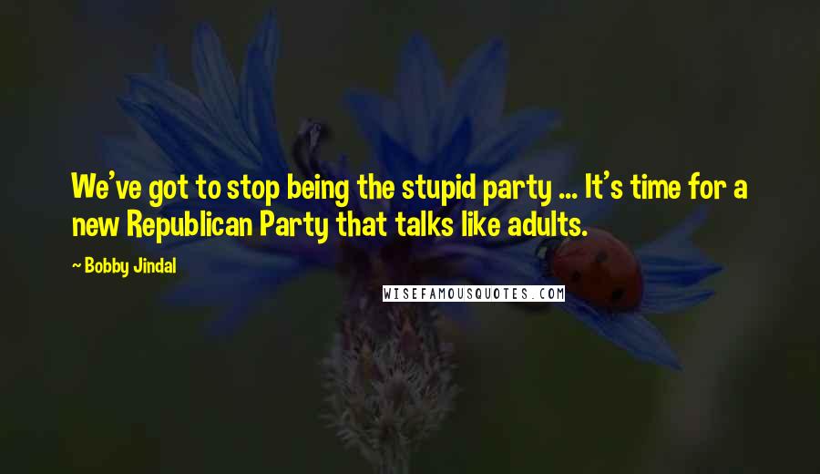 Bobby Jindal quotes: We've got to stop being the stupid party ... It's time for a new Republican Party that talks like adults. Bobby Jindal quotes: We've got to stop being the stupid party ... It's time for a new Republican Party that talks like adults.