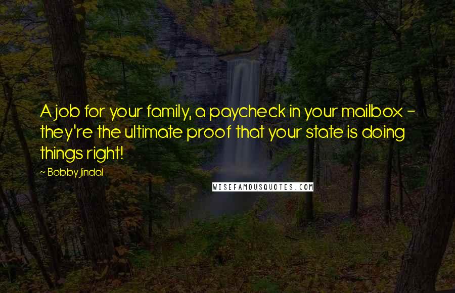 Bobby Jindal quotes: A job for your family, a paycheck in your mailbox - they're the ultimate proof that your state is doing things right!