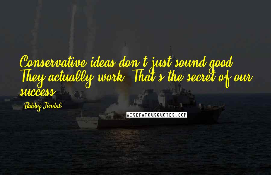 Bobby Jindal quotes: Conservative ideas don't just sound good. They actually work. That's the secret of our success. Bobby Jindal quotes: Conservative ideas don't just sound good. They actually work. That's the secret of our success.