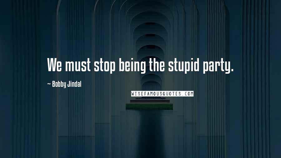 Bobby Jindal quotes: We must stop being the stupid party.