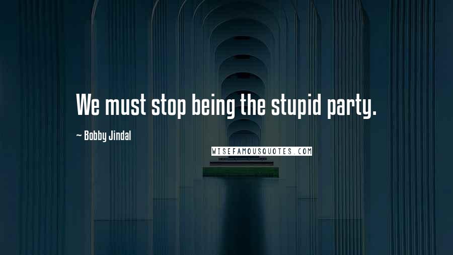 Bobby Jindal quotes: We must stop being the stupid party. Bobby Jindal quotes: We must stop being the stupid party.