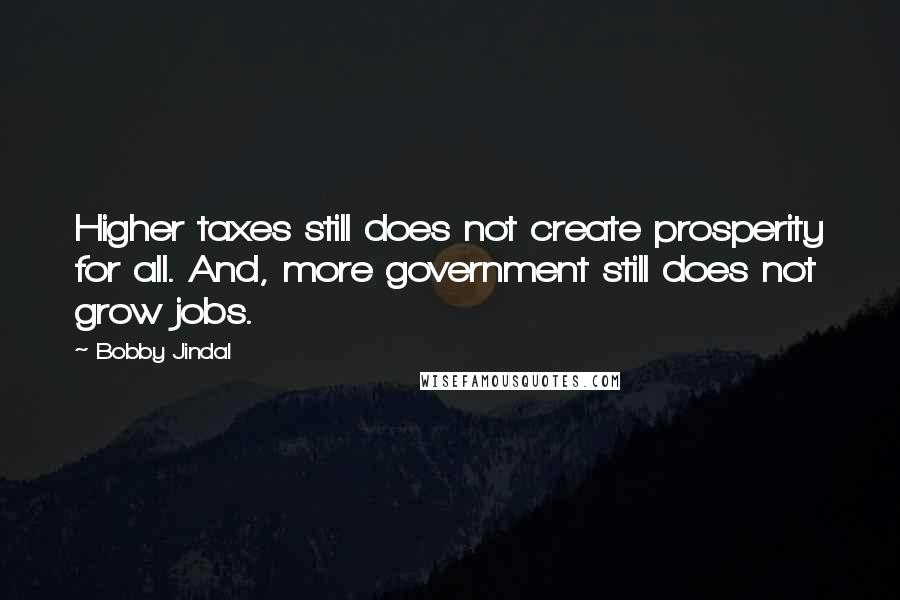 Bobby Jindal quotes: Higher taxes still does not create prosperity for all. And, more government still does not grow jobs. Bobby Jindal quotes: Higher taxes still does not create prosperity for all. And, more government still does not grow jobs.