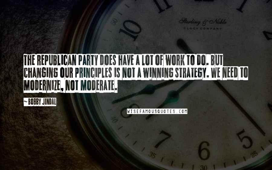 Bobby Jindal quotes: The Republican party does have a lot of work to do. But changing our principles is not a winning strategy. We need to modernize, not moderate.