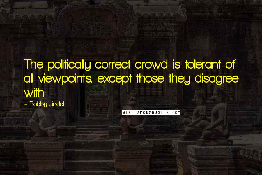 Bobby Jindal quotes: The politically correct crowd is tolerant of all viewpoints, except those they disagree with.