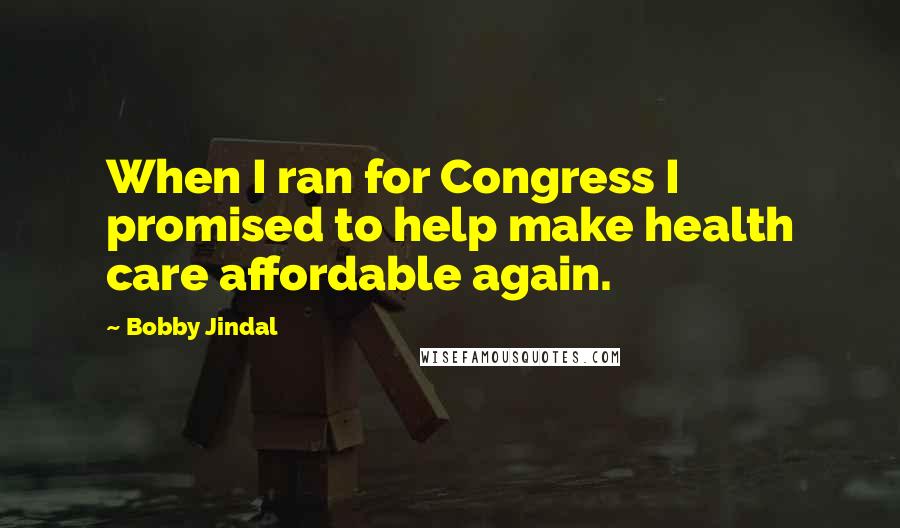 Bobby Jindal quotes: When I ran for Congress I promised to help make health care affordable again.