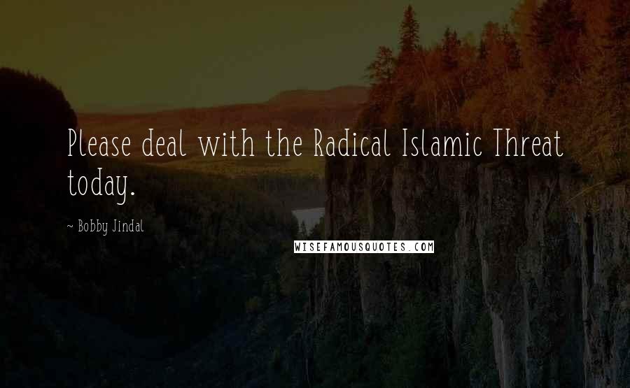 Bobby Jindal quotes: Please deal with the Radical Islamic Threat today. Bobby Jindal quotes: Please deal with the Radical Islamic Threat today.