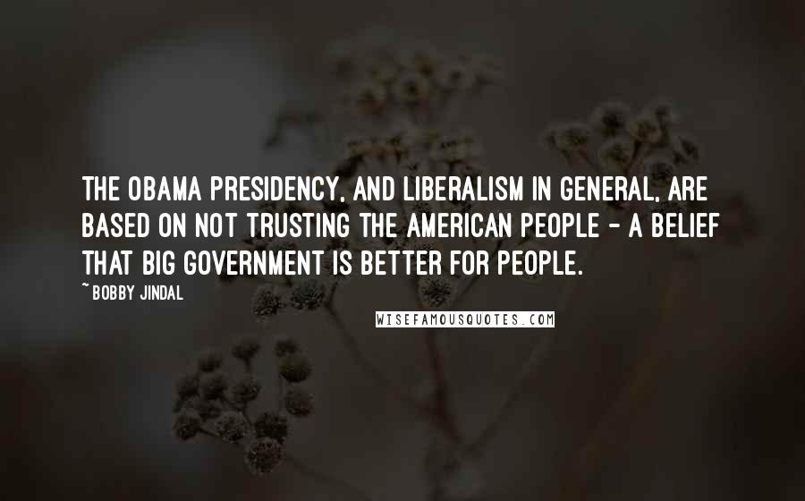 Bobby Jindal quotes: The Obama presidency, and liberalism in general, are based on not trusting the American people - a belief that big government is better for people.