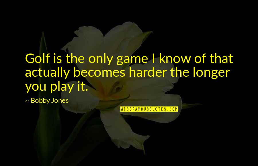 Bobby Jones Golf Quotes By Bobby Jones: Golf is the only game I know of