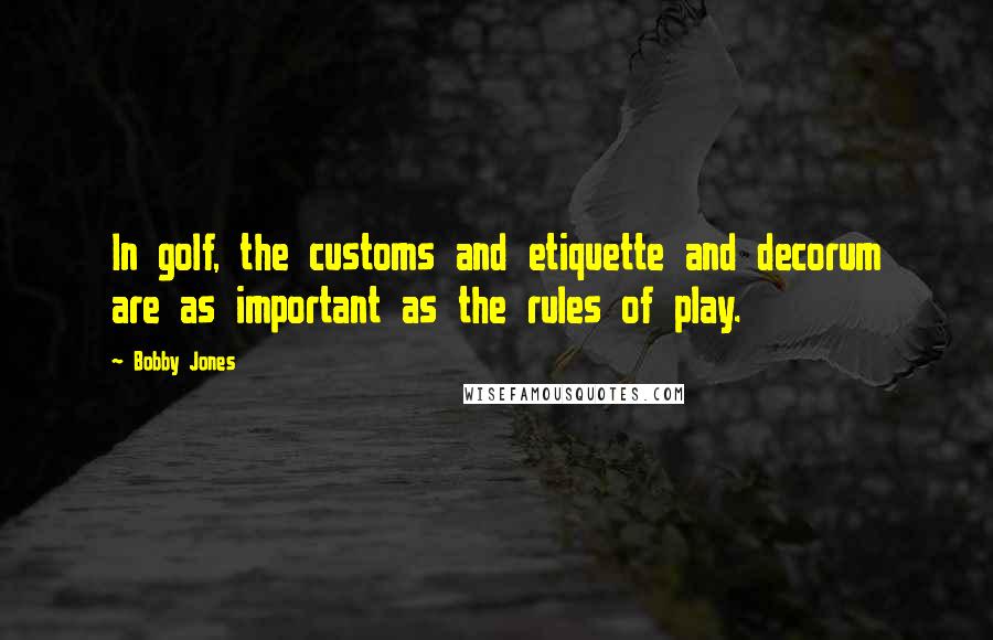 Bobby Jones quotes: In golf, the customs and etiquette and decorum are as important as the rules of play.