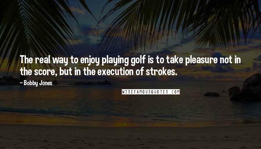 Bobby Jones quotes: The real way to enjoy playing golf is to take pleasure not in the score, but in the execution of strokes. Bobby Jones quotes: The real way to enjoy playing golf is to take pleasure not in the score, but in the execution of strokes.