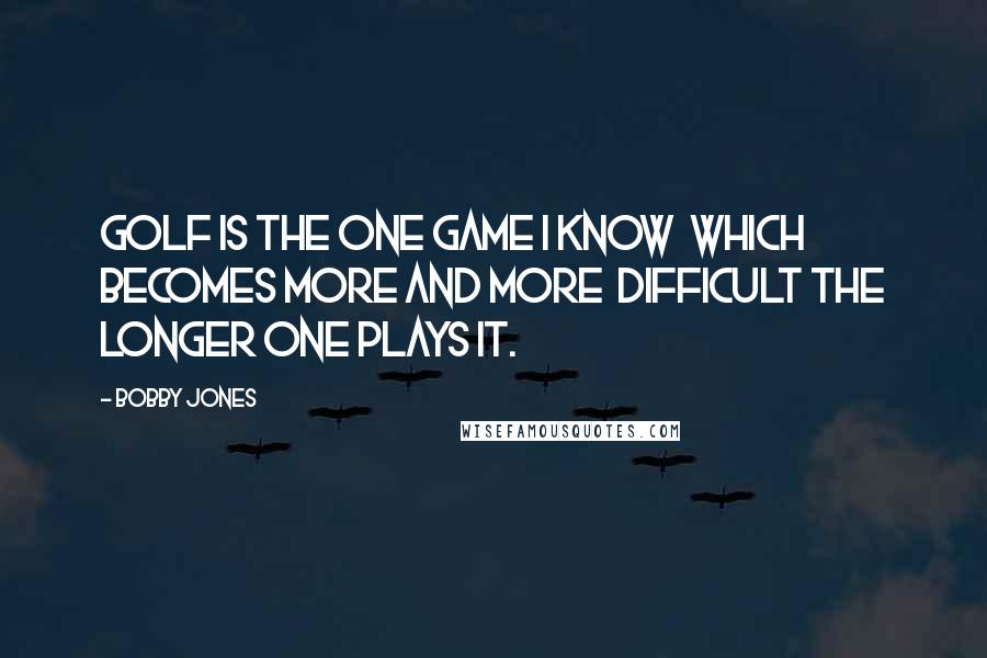 Bobby Jones quotes: Golf is the one game I know which becomes more and more difficult the longer one plays it.