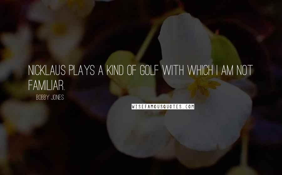 Bobby Jones quotes: Nicklaus plays a kind of golf with which I am not familiar.