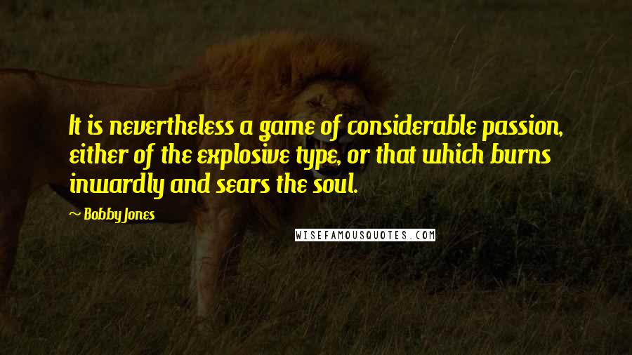 Bobby Jones quotes: It is nevertheless a game of considerable passion, either of the explosive type, or that which burns inwardly and sears the soul. Bobby Jones quotes: It is nevertheless a game of considerable passion, either of the explosive type, or that which burns inwardly and sears the soul.