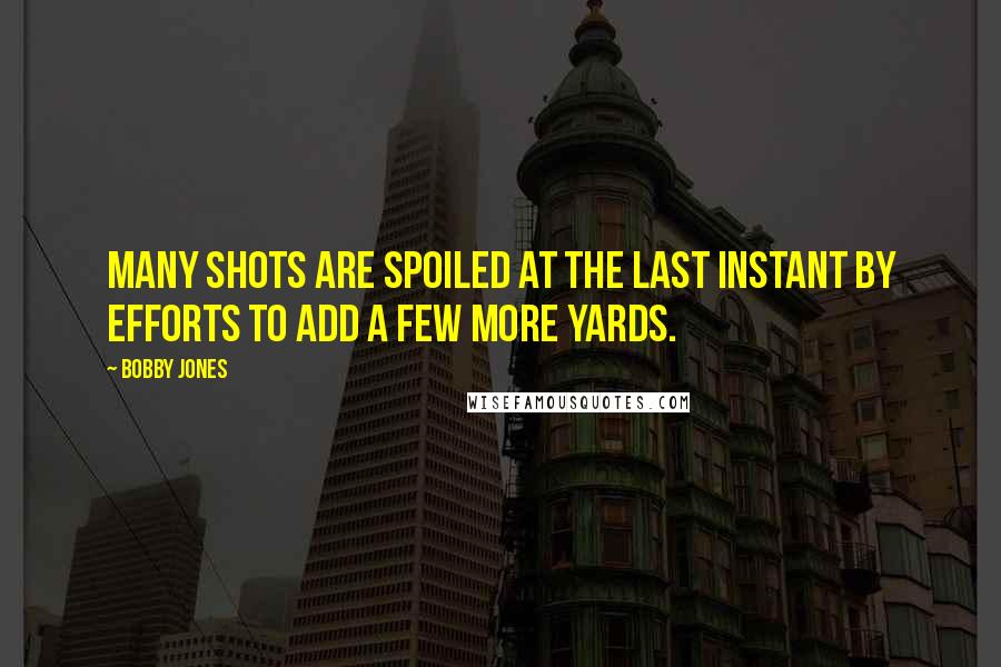 Bobby Jones quotes: Many shots are spoiled at the last instant by efforts to add a few more yards.