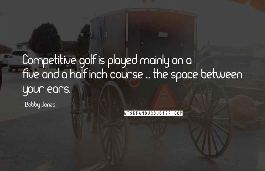 Bobby Jones quotes: Competitive golf is played mainly on a five-and-a-half-inch course ... the space between your ears.