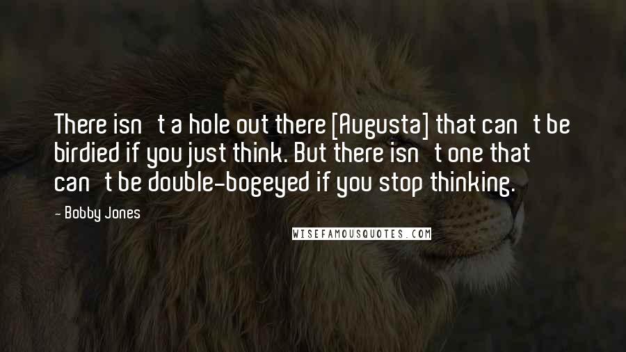 Bobby Jones quotes: There isn't a hole out there [Augusta] that can't be birdied if you just think. But there isn't one that can't be double-bogeyed if you stop thinking.