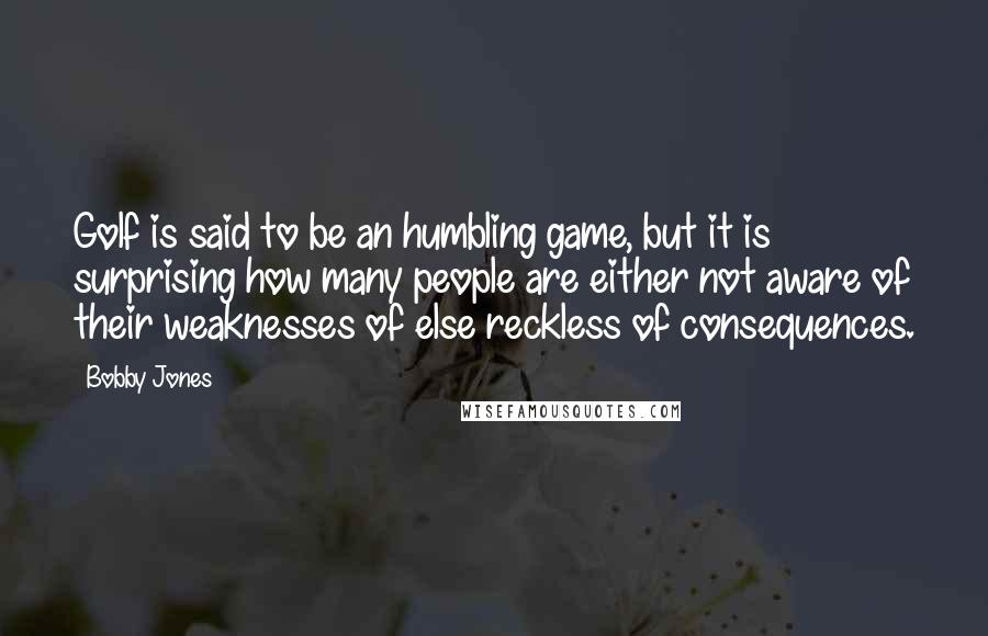 Bobby Jones quotes: Golf is said to be an humbling game, but it is surprising how many people are either not aware of their weaknesses of else reckless of consequences. Bobby Jones quotes: Golf is said to be an humbling game, but it is surprising how many people are either not aware of their weaknesses of else reckless of consequences.