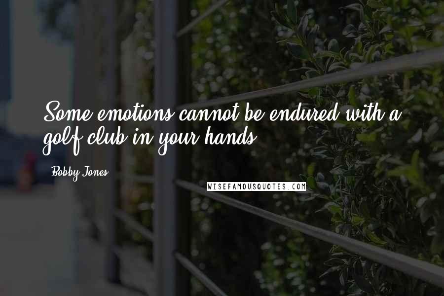 Bobby Jones quotes: Some emotions cannot be endured with a golf club in your hands.