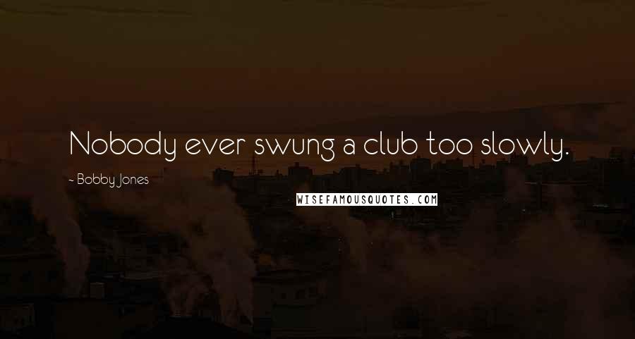 Bobby Jones quotes: Nobody ever swung a club too slowly.
