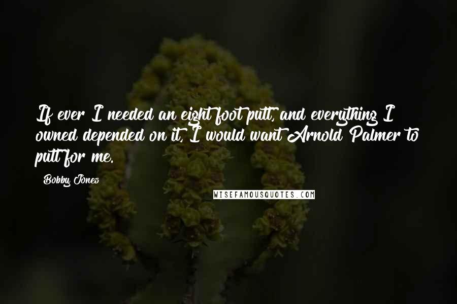 Bobby Jones quotes: If ever I needed an eight foot putt, and everything I owned depended on it, I would want Arnold Palmer to putt for me. Bobby Jones quotes: If ever I needed an eight foot putt, and everything I owned depended on it, I would want Arnold Palmer to putt for me.