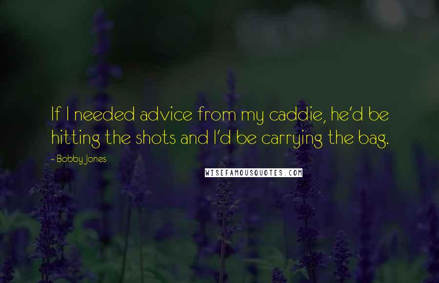 Bobby Jones quotes: If I needed advice from my caddie, he'd be hitting the shots and I'd be carrying the bag.