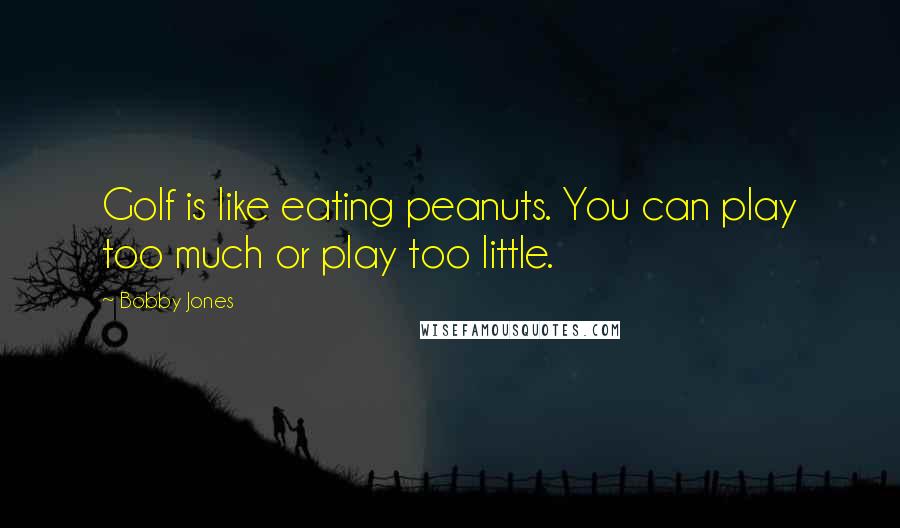 Bobby Jones quotes: Golf is like eating peanuts. You can play too much or play too little.