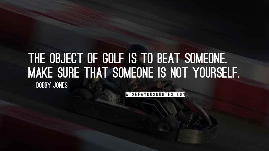 Bobby Jones quotes: The object of golf is to beat someone. Make sure that someone is not yourself.