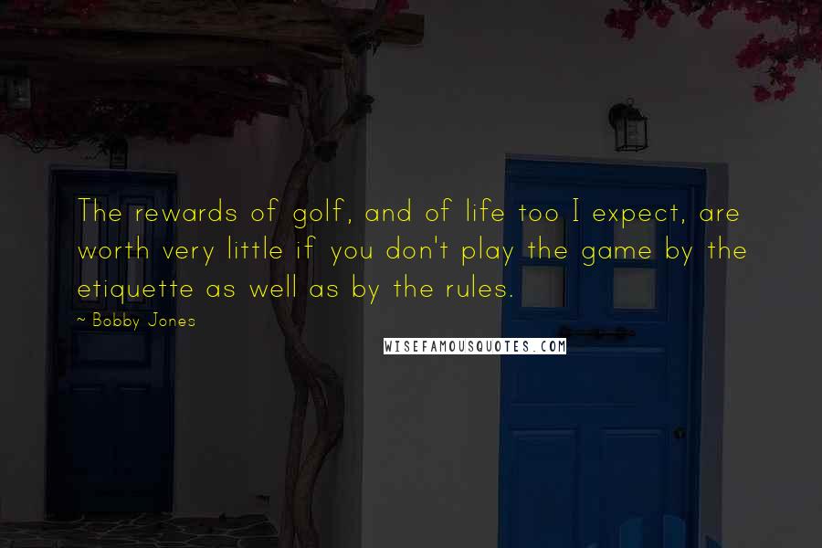 Bobby Jones quotes: The rewards of golf, and of life too I expect, are worth very little if you don't play the game by the etiquette as well as by the rules. Bobby Jones quotes: The rewards of golf, and of life too I expect, are worth very little if you don't play the game by the etiquette as well as by the rules.