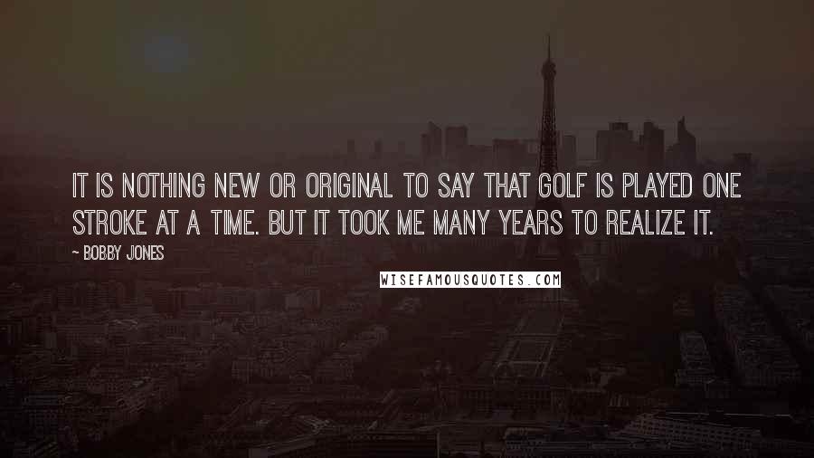 Bobby Jones quotes: It is nothing new or original to say that golf is played one stroke at a time. But it took me many years to realize it. Bobby Jones quotes: It is nothing new or original to say that golf is played one stroke at a time. But it took me many years to realize it.