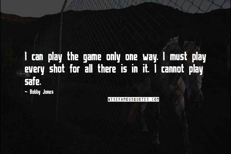 Bobby Jones quotes: I can play the game only one way. I must play every shot for all there is in it. I cannot play safe. Bobby Jones quotes: I can play the game only one way. I must play every shot for all there is in it. I cannot play safe.