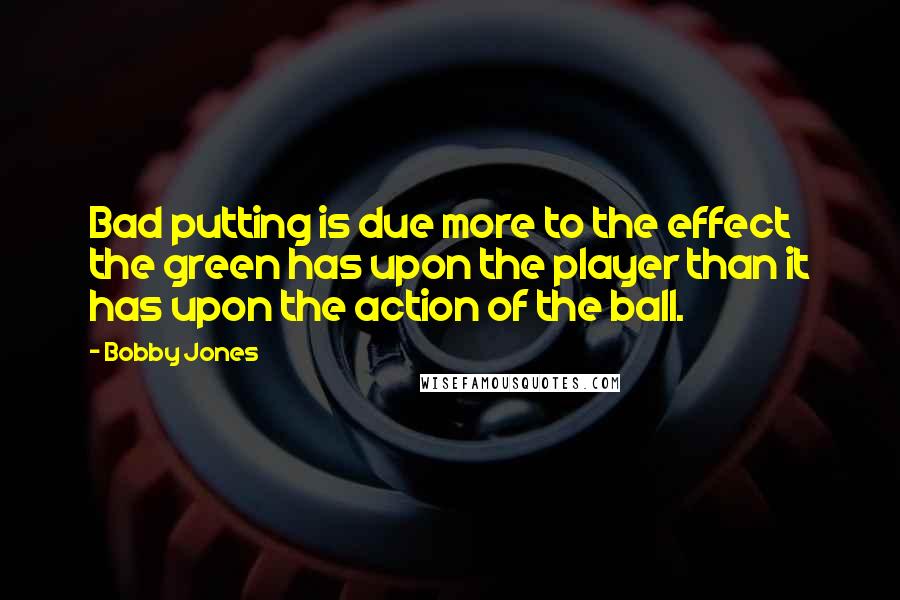 Bobby Jones quotes: Bad putting is due more to the effect the green has upon the player than it has upon the action of the ball.