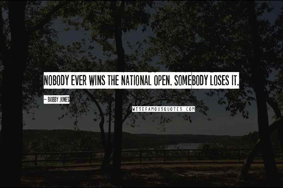 Bobby Jones quotes: Nobody ever wins the National Open. Somebody loses it.