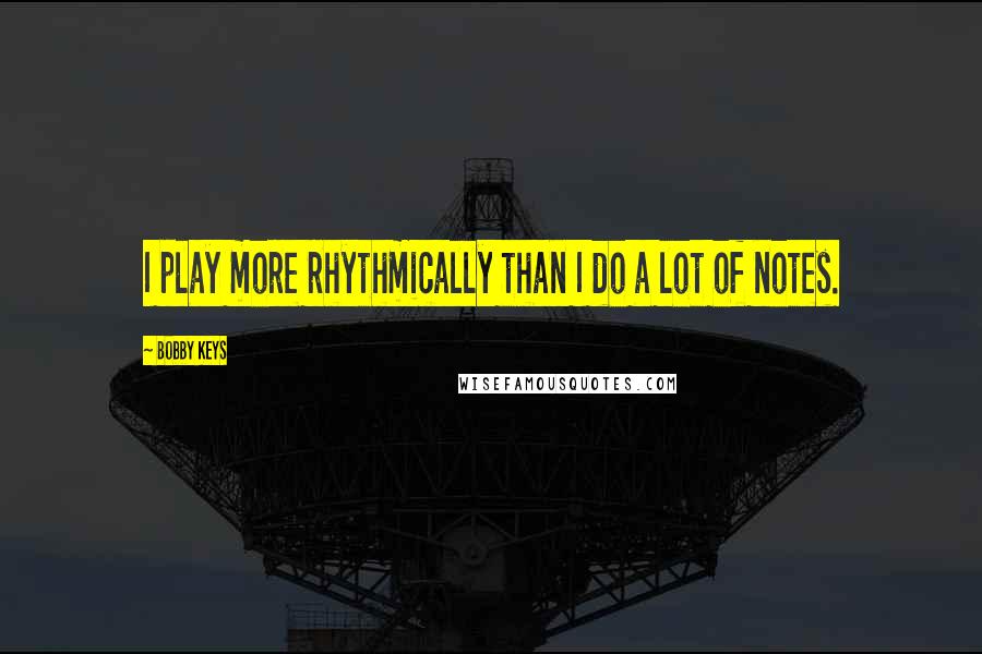 Bobby Keys quotes: I play more rhythmically than I do a lot of notes.