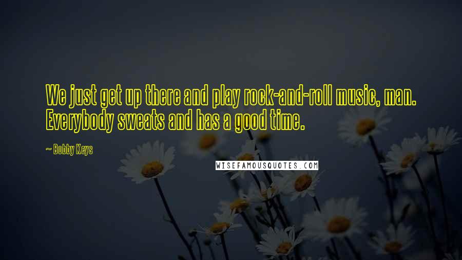 Bobby Keys quotes: We just get up there and play rock-and-roll music, man. Everybody sweats and has a good time.