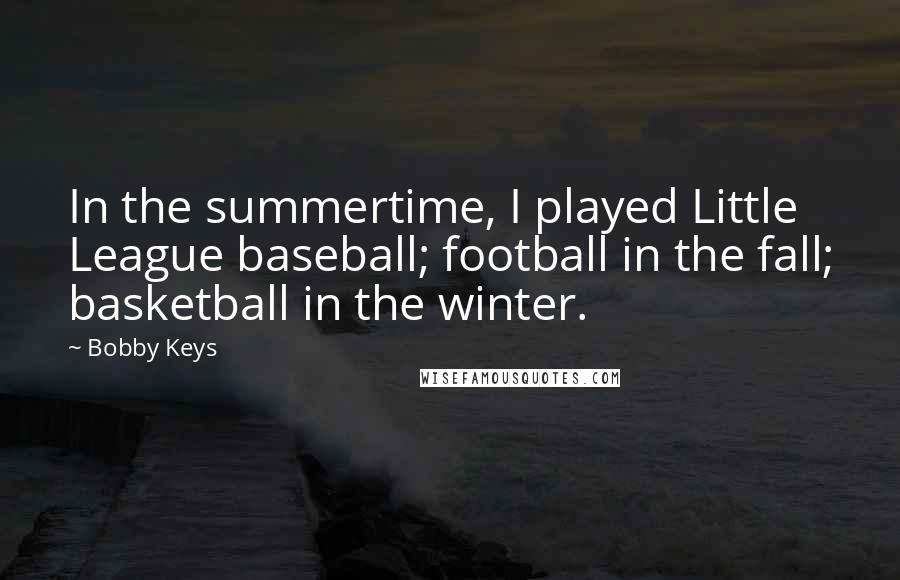 Bobby Keys quotes: In the summertime, I played Little League baseball; football in the fall; basketball in the winter.