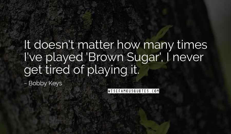 Bobby Keys quotes: It doesn't matter how many times I've played 'Brown Sugar', I never get tired of playing it.