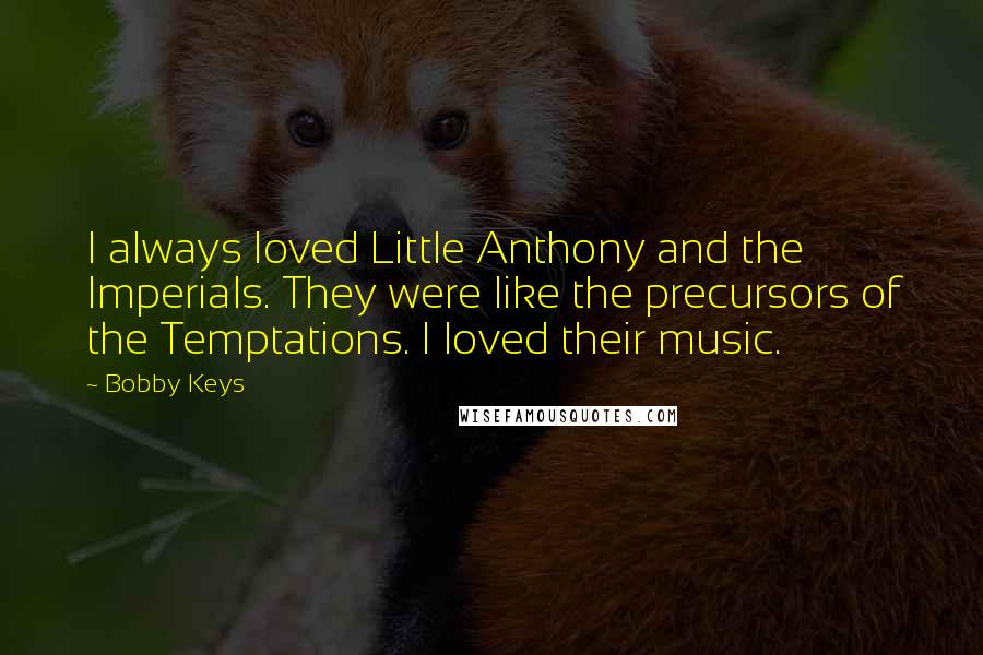 Bobby Keys quotes: I always loved Little Anthony and the Imperials. They were like the precursors of the Temptations. I loved their music.