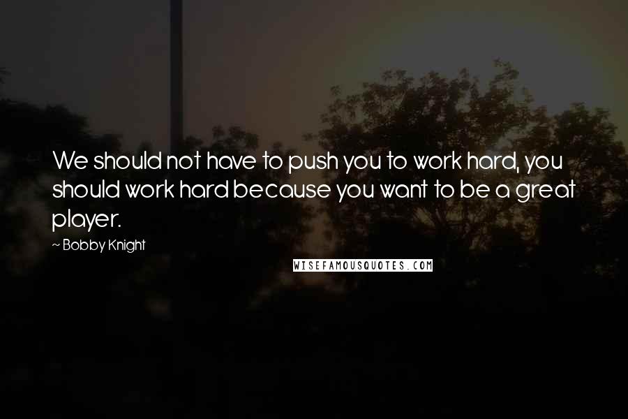 Bobby Knight quotes: We should not have to push you to work hard, you should work hard because you want to be a great player.