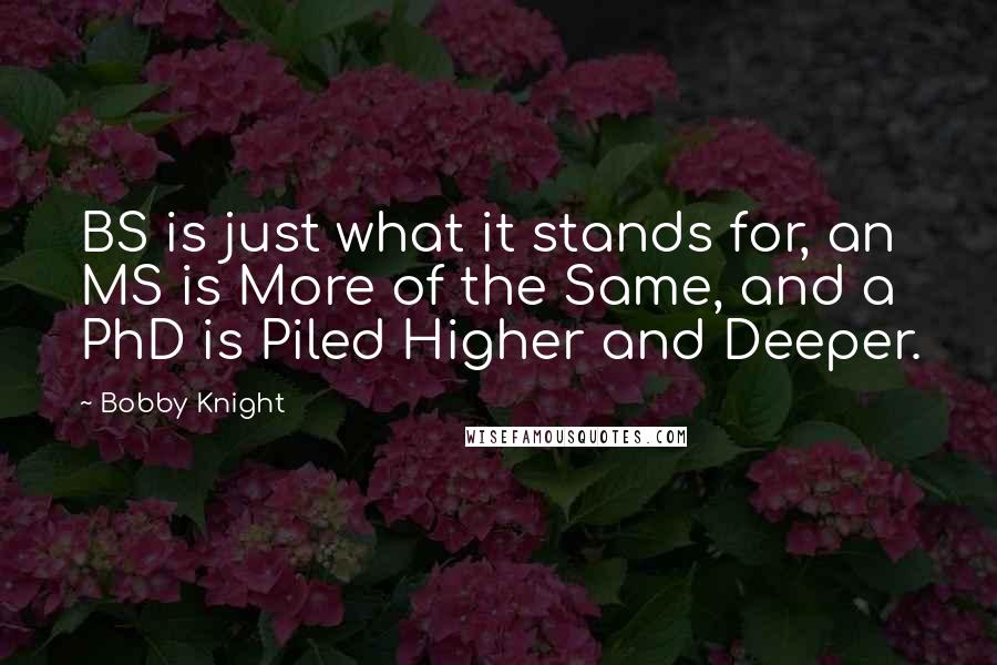 Bobby Knight quotes: BS is just what it stands for, an MS is More of the Same, and a PhD is Piled Higher and Deeper.