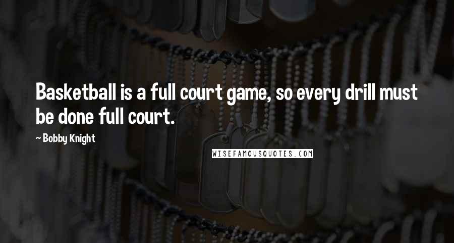 Bobby Knight quotes: Basketball is a full court game, so every drill must be done full court.