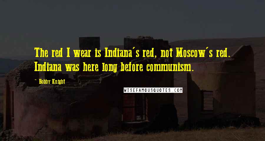 Bobby Knight quotes: The red I wear is Indiana's red, not Moscow's red. Indiana was here long before communism.