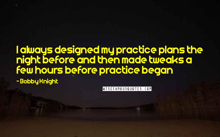 Bobby Knight quotes: I always designed my practice plans the night before and then made tweaks a few hours before practice began