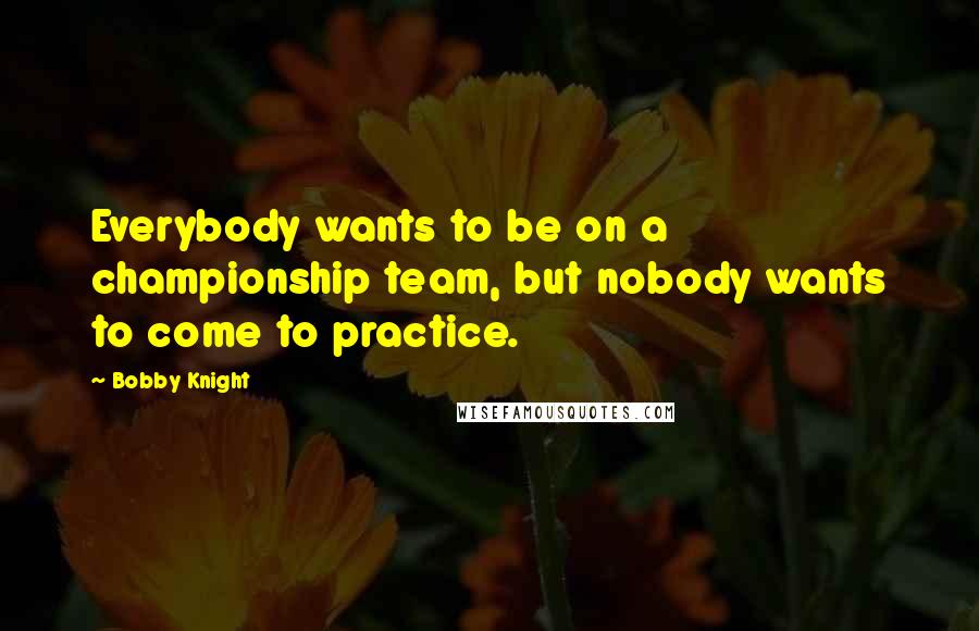 Bobby Knight quotes: Everybody wants to be on a championship team, but nobody wants to come to practice.
